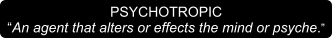 PSYCHOTROPIC “An agent that alters or effects the mind or psyche.”